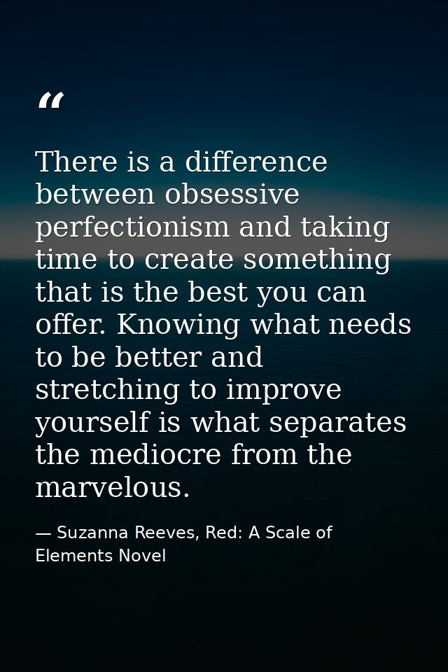 There is a difference between obsessive perfectionism and taking time to create something that is the best you can offer — Suzanna Reeves, Red: A Scale of Elements Novel