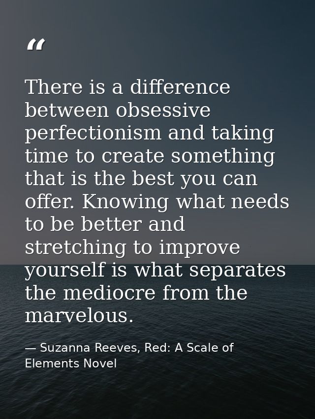 There is a difference between obsessive perfectionism and taking time to create something that is the best you can offer — Suzanna Reeves, Red: A Scale of Elements Novel