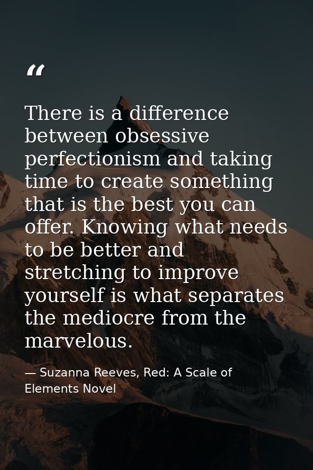 There is a difference between obsessive perfectionism and taking time to create something that is the best you can offer — Suzanna Reeves, Red: A Scale of Elements Novel