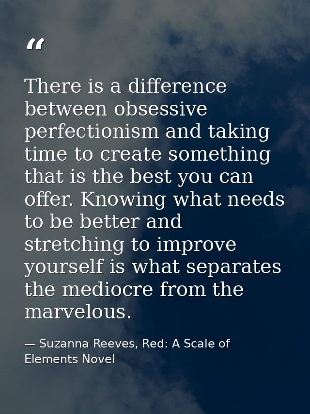 There is a difference between obsessive perfectionism and taking time to create something that is the best you can offer — Suzanna Reeves, Red: A Scale of Elements Novel