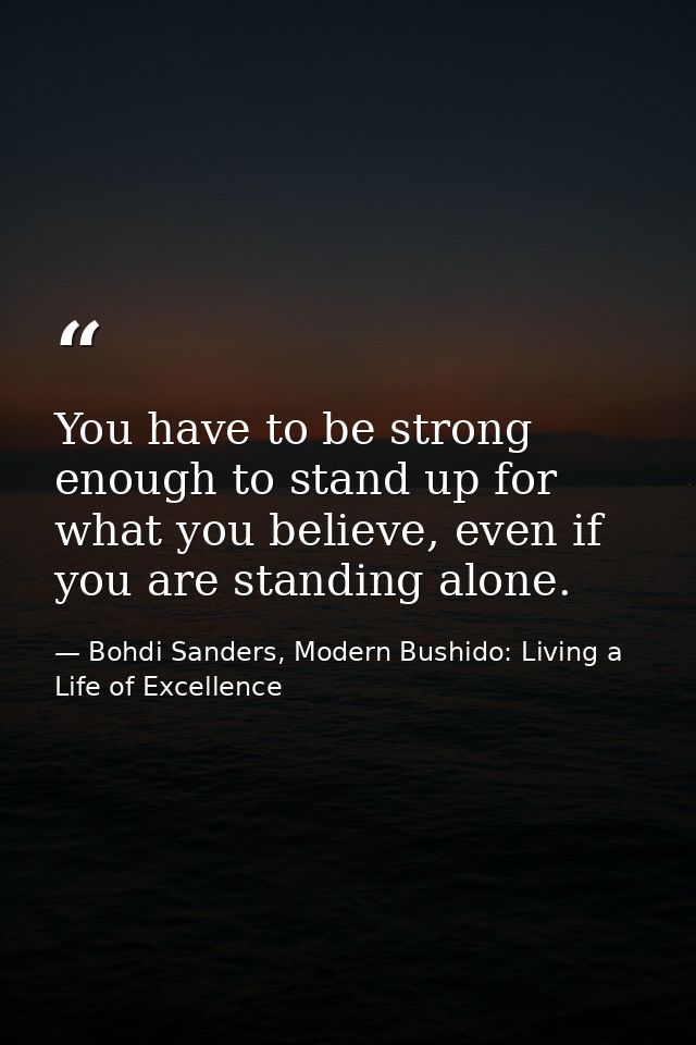 You have to be strong enough to stand up for what you believe, even if you are standing alone. — Bohdi Sanders, Modern Bushido: Living a Life of Excellence