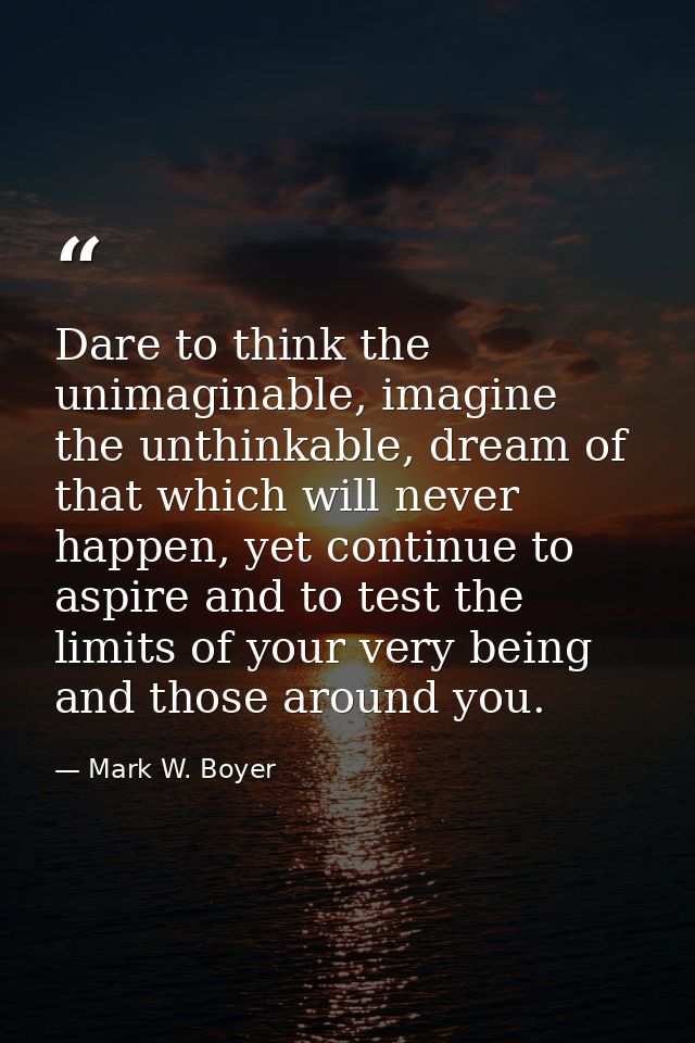Dare to think the unimaginable, imagine the unthinkable, dream of that which will never happen, yet continue to aspire a — Mark W. Boyer