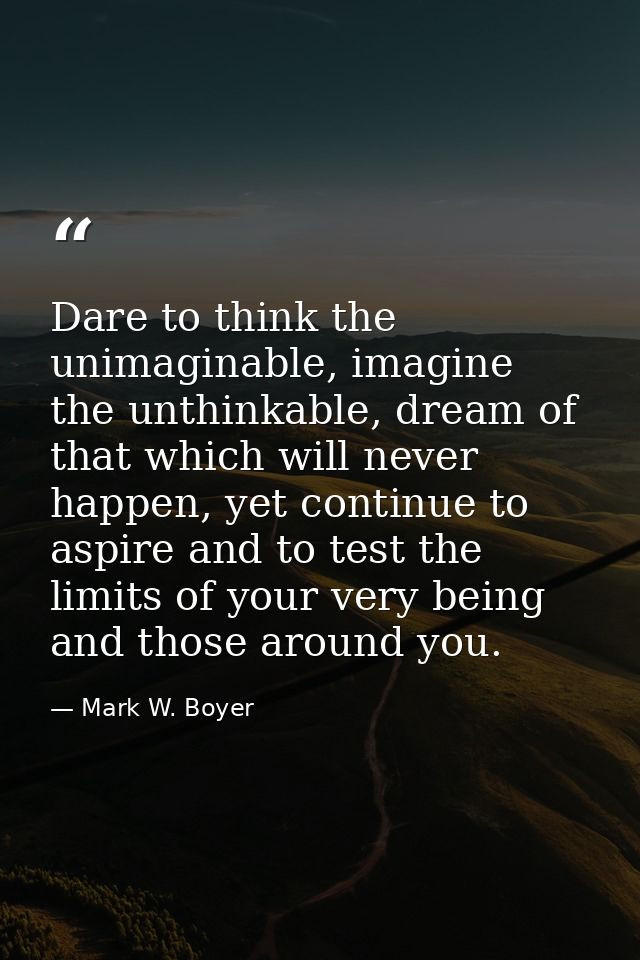 Dare to think the unimaginable, imagine the unthinkable, dream of that which will never happen, yet continue to aspire a — Mark W. Boyer