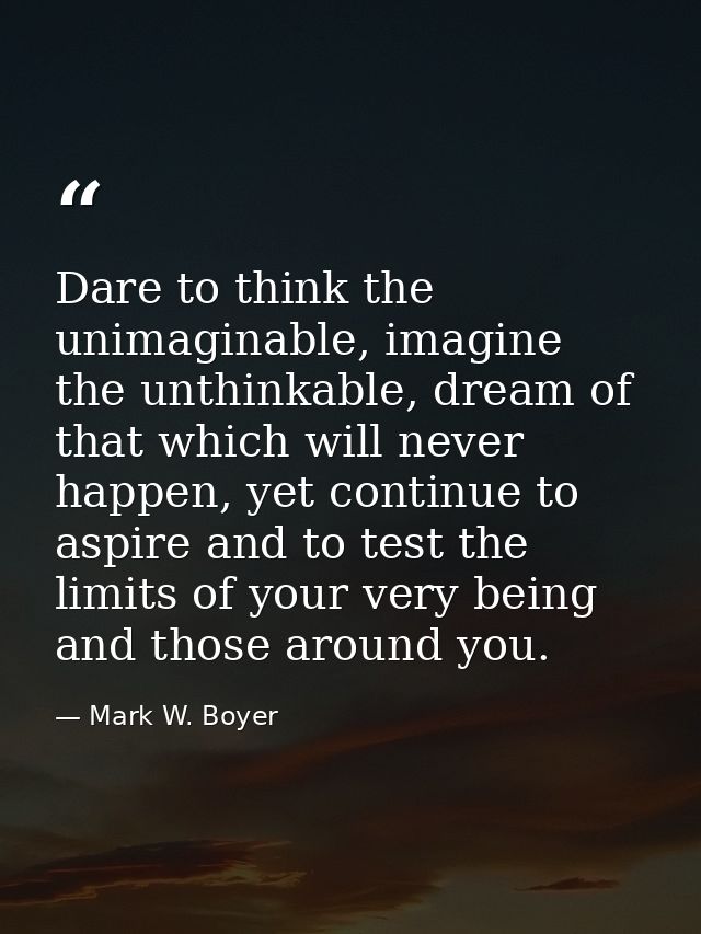 Dare to think the unimaginable, imagine the unthinkable, dream of that which will never happen, yet continue to aspire a — Mark W. Boyer