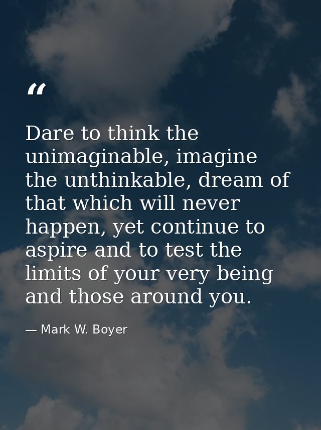 Dare to think the unimaginable, imagine the unthinkable, dream of that which will never happen, yet continue to aspire a — Mark W. Boyer