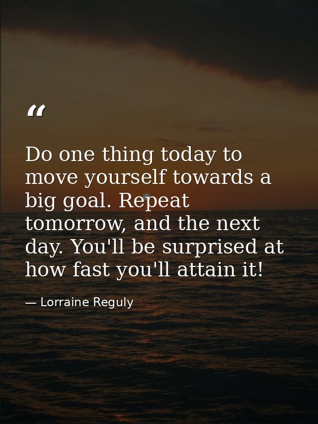 Do one thing today to move yourself towards a big goal. Repeat tomorrow, and the next day. You'll be surprised at how fa — Lorraine Reguly