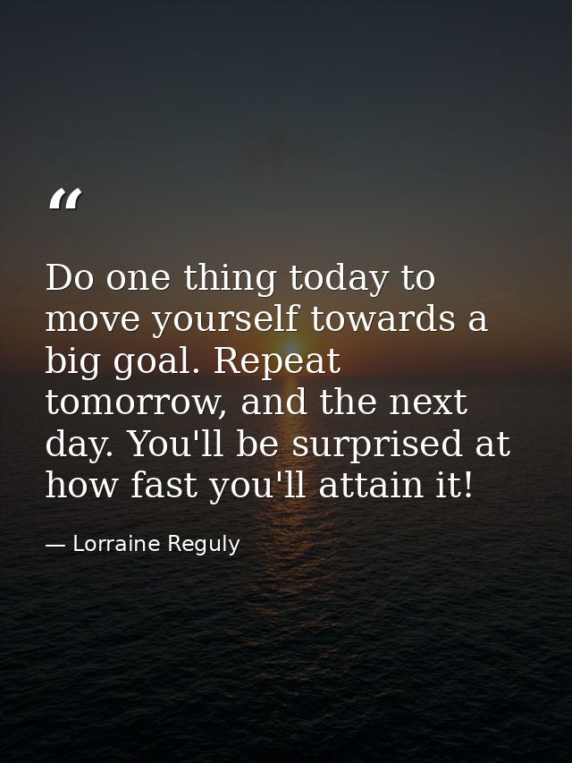 Do one thing today to move yourself towards a big goal. Repeat tomorrow, and the next day. You'll be surprised at how fa — Lorraine Reguly