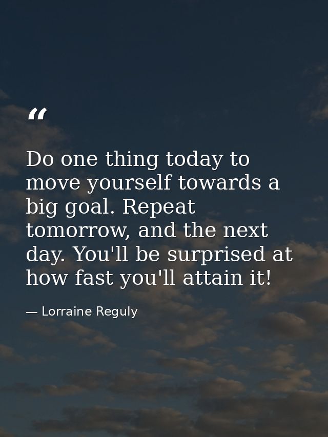 Do one thing today to move yourself towards a big goal. Repeat tomorrow, and the next day. You'll be surprised at how fa — Lorraine Reguly