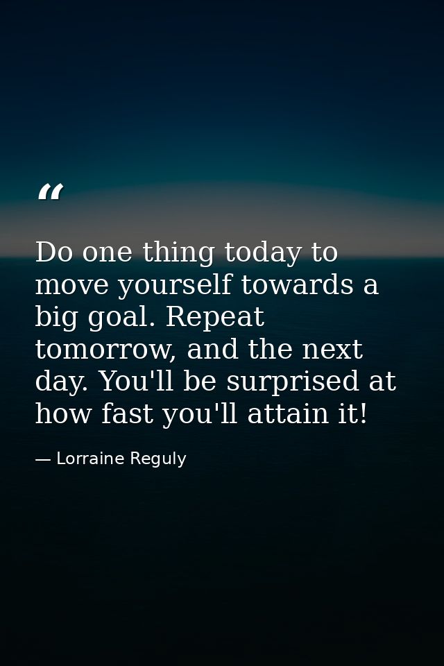 Do one thing today to move yourself towards a big goal. Repeat tomorrow, and the next day. You'll be surprised at how fa — Lorraine Reguly