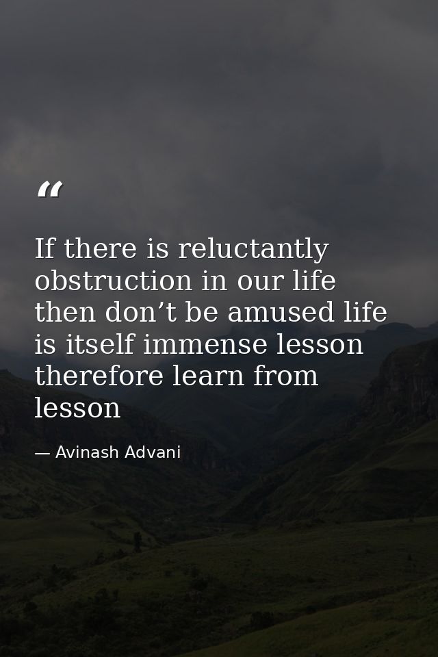 If there is reluctantly obstruction in our life then don’t be amused life is itself immense lesson therefore learn from  — Avinash Advani