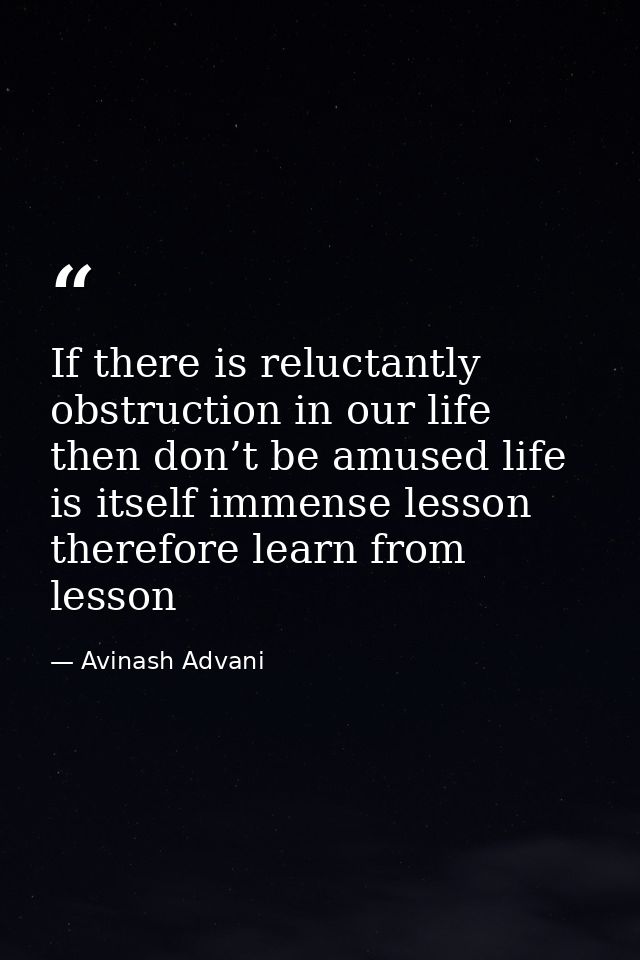 If there is reluctantly obstruction in our life then don’t be amused life is itself immense lesson therefore learn from  — Avinash Advani