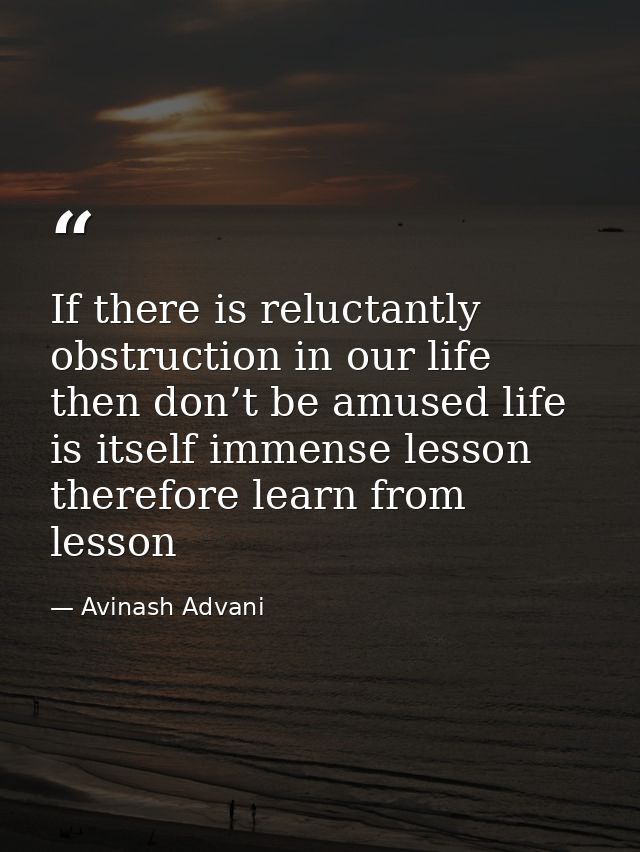 If there is reluctantly obstruction in our life then don’t be amused life is itself immense lesson therefore learn from  — Avinash Advani