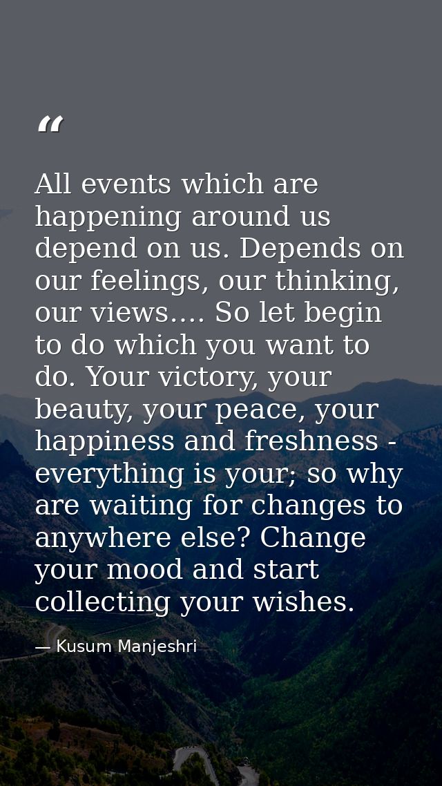 All events which are happening around us depend on us. Depends on our feelings, our thinking, our views…. So let begin t — Kusum Manjeshri