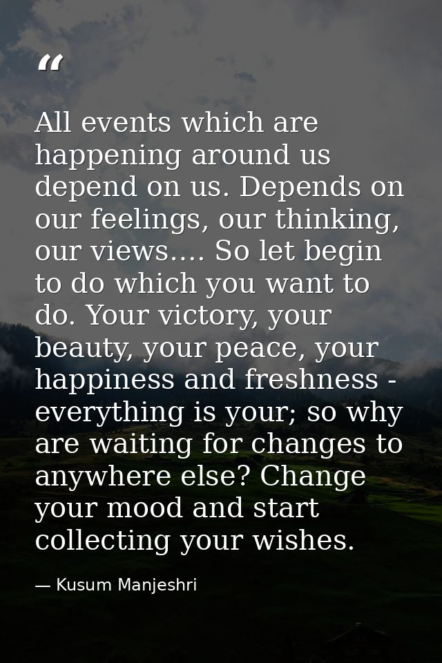 All events which are happening around us depend on us. Depends on our feelings, our thinking, our views…. So let begin t — Kusum Manjeshri