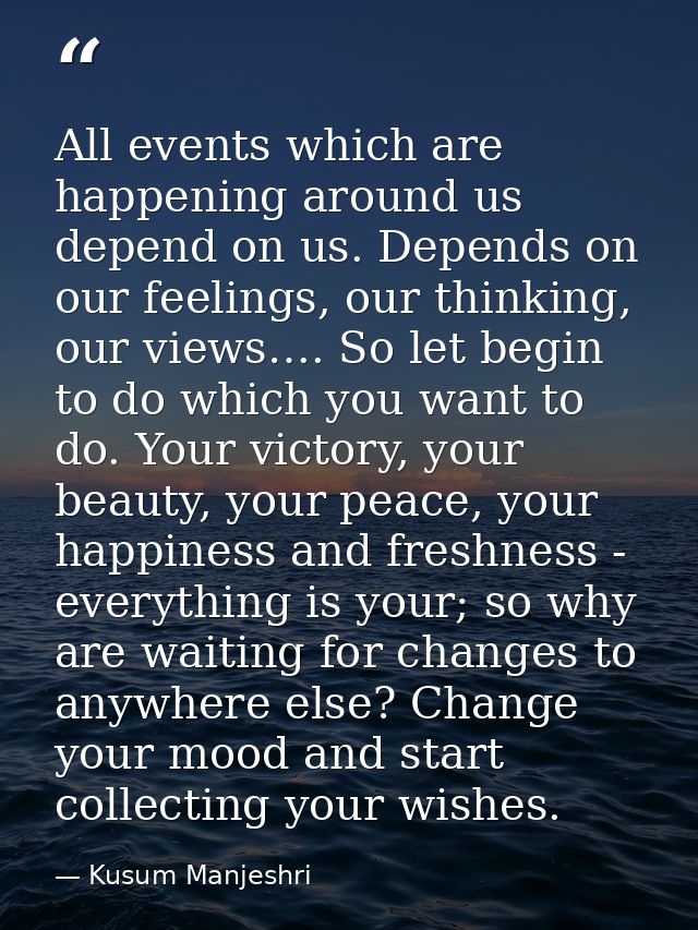 All events which are happening around us depend on us. Depends on our feelings, our thinking, our views…. So let begin t — Kusum Manjeshri