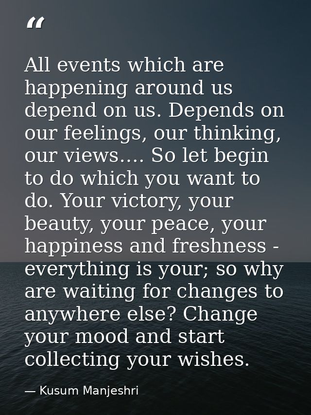 All events which are happening around us depend on us. Depends on our feelings, our thinking, our views…. So let begin t — Kusum Manjeshri