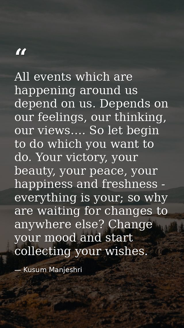 All events which are happening around us depend on us. Depends on our feelings, our thinking, our views…. So let begin t — Kusum Manjeshri