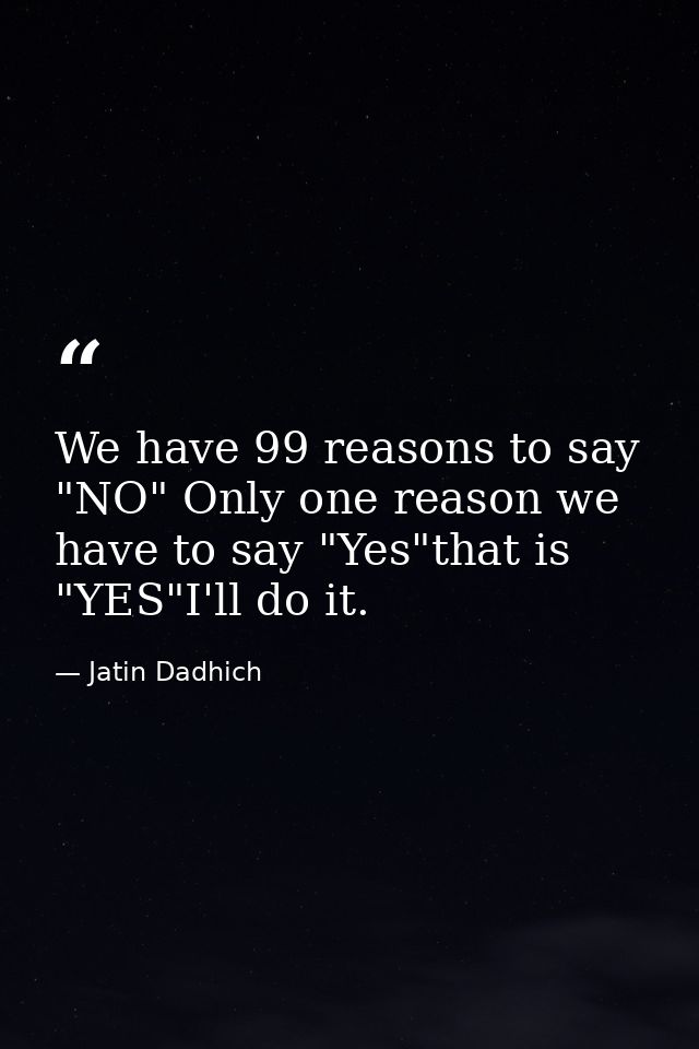 We have 99 reasons to say "NO" Only one reason we have to say "Yes"that is "YES"I'll do it. — Jatin Dadhich