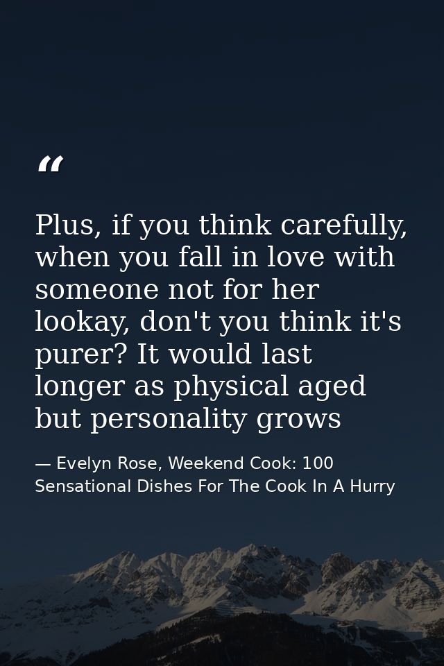 Plus, if you think carefully, when you fall in love with someone not for her lookay, don't you think it's purer? It woul — Evelyn Rose, Weekend Cook: 100 Sensational Dishes For The Cook In A Hurry