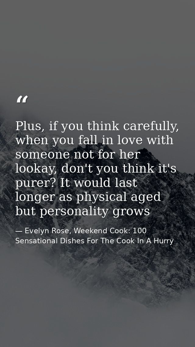 Plus, if you think carefully, when you fall in love with someone not for her lookay, don't you think it's purer? It woul — Evelyn Rose, Weekend Cook: 100 Sensational Dishes For The Cook In A Hurry