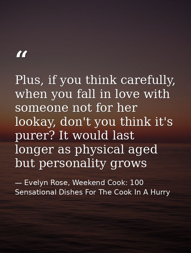 Plus, if you think carefully, when you fall in love with someone not for her lookay, don't you think it's purer? It woul — Evelyn Rose, Weekend Cook: 100 Sensational Dishes For The Cook In A Hurry