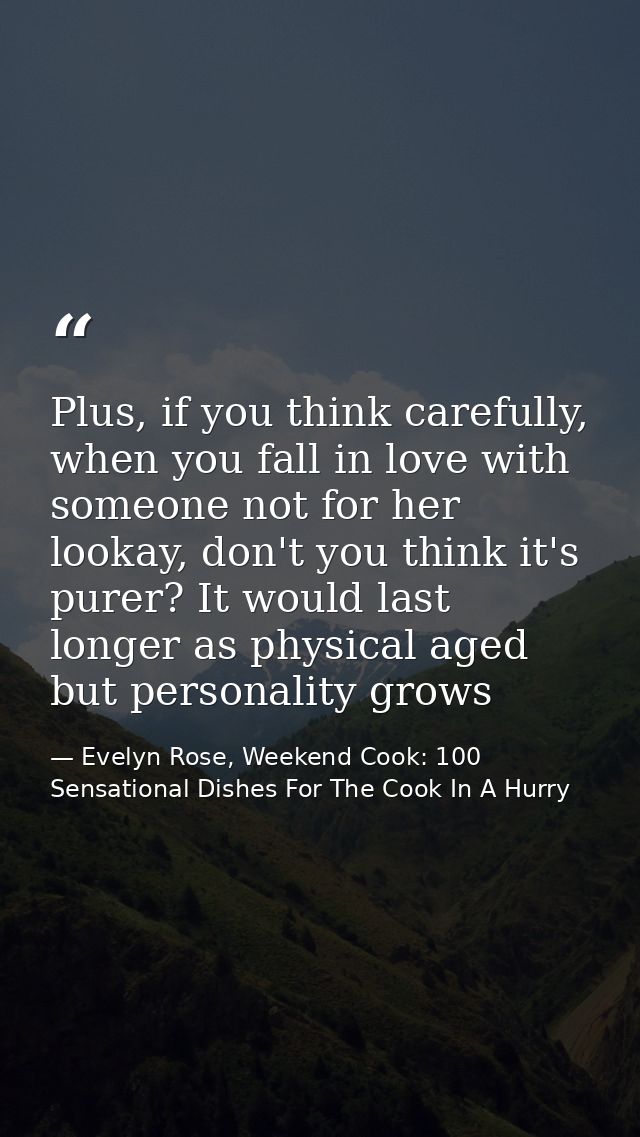 Plus, if you think carefully, when you fall in love with someone not for her lookay, don't you think it's purer? It woul — Evelyn Rose, Weekend Cook: 100 Sensational Dishes For The Cook In A Hurry