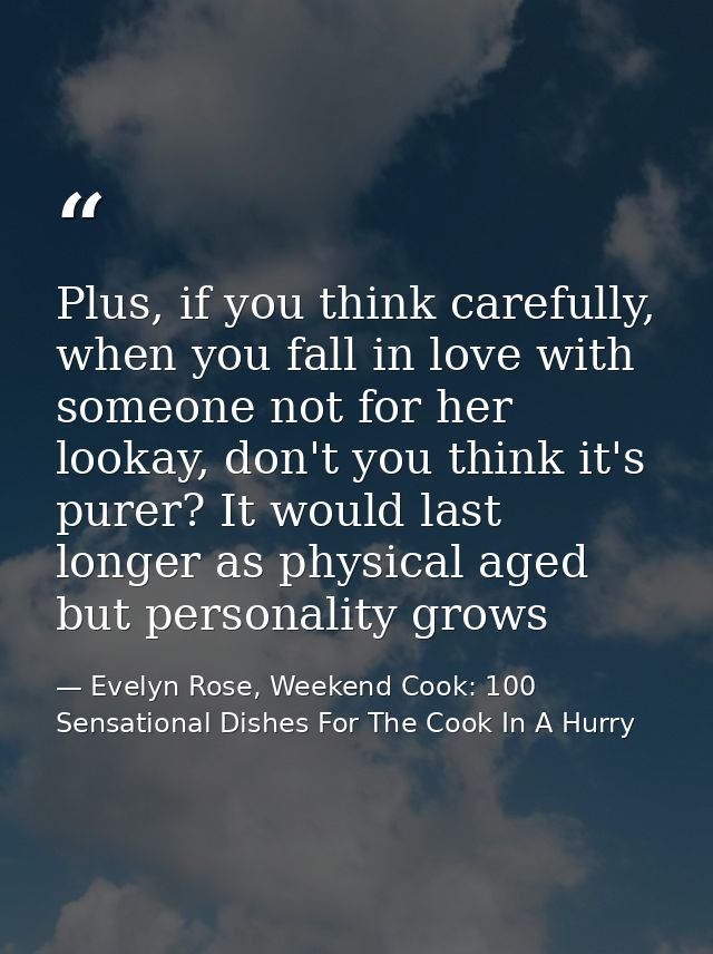 Plus, if you think carefully, when you fall in love with someone not for her lookay, don't you think it's purer? It woul — Evelyn Rose, Weekend Cook: 100 Sensational Dishes For The Cook In A Hurry