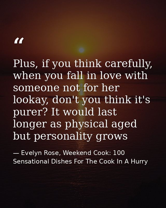 Plus, if you think carefully, when you fall in love with someone not for her lookay, don't you think it's purer? It woul — Evelyn Rose, Weekend Cook: 100 Sensational Dishes For The Cook In A Hurry