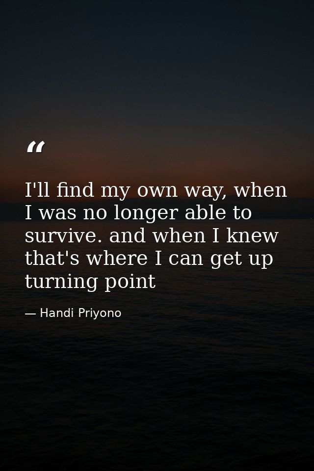 I'll find my own way, when I was no longer able to survive. and when I knew that's where I can get up turning point — Handi Priyono