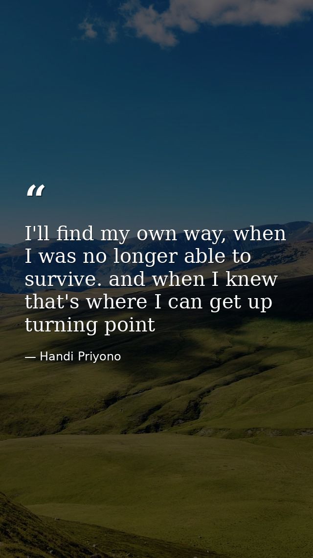 I'll find my own way, when I was no longer able to survive. and when I knew that's where I can get up turning point — Handi Priyono