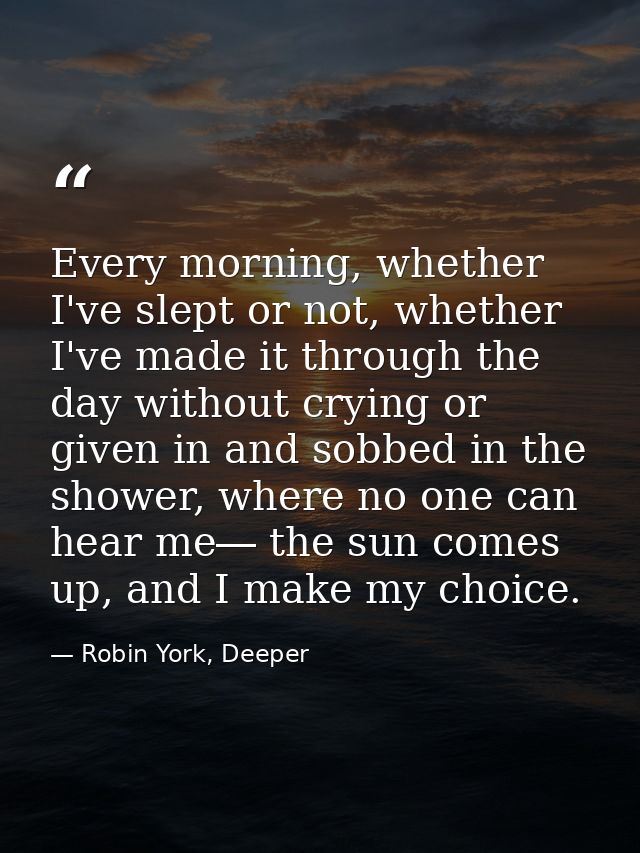 Every morning, whether I've slept or not, whether I've made it through the day without crying or given in and sobbed in  — Robin York, Deeper
