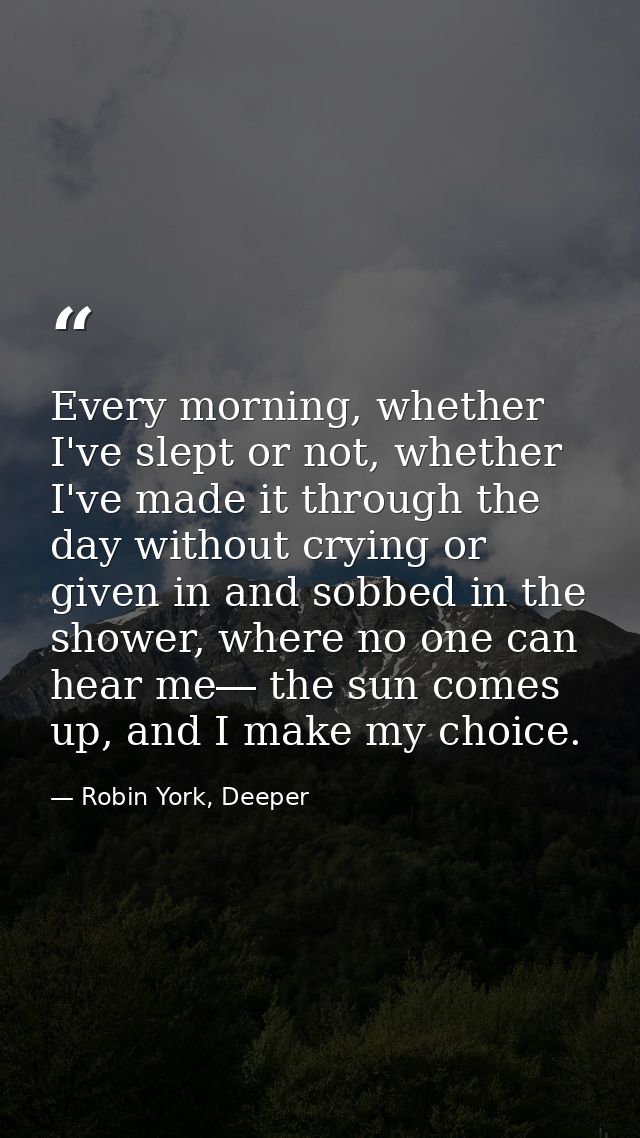 Every morning, whether I've slept or not, whether I've made it through the day without crying or given in and sobbed in  — Robin York, Deeper