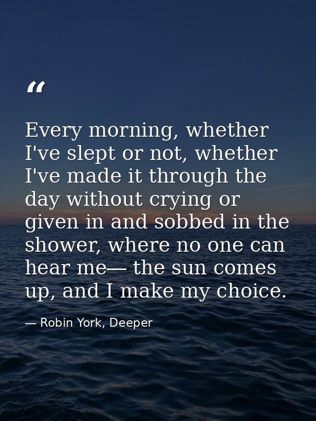 Every morning, whether I've slept or not, whether I've made it through the day without crying or given in and sobbed in  — Robin York, Deeper