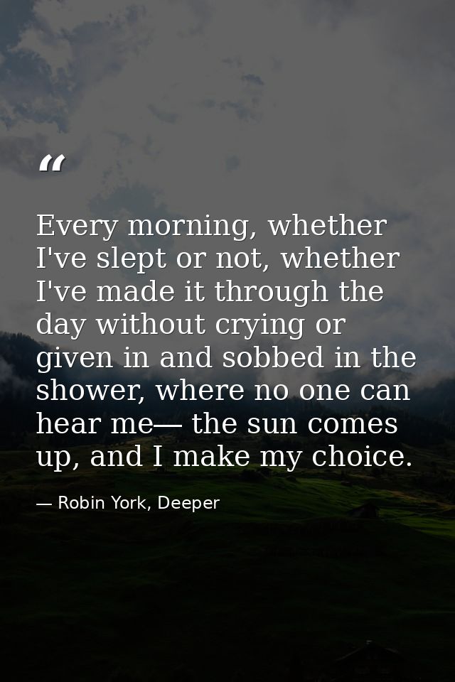 Every morning, whether I've slept or not, whether I've made it through the day without crying or given in and sobbed in  — Robin York, Deeper