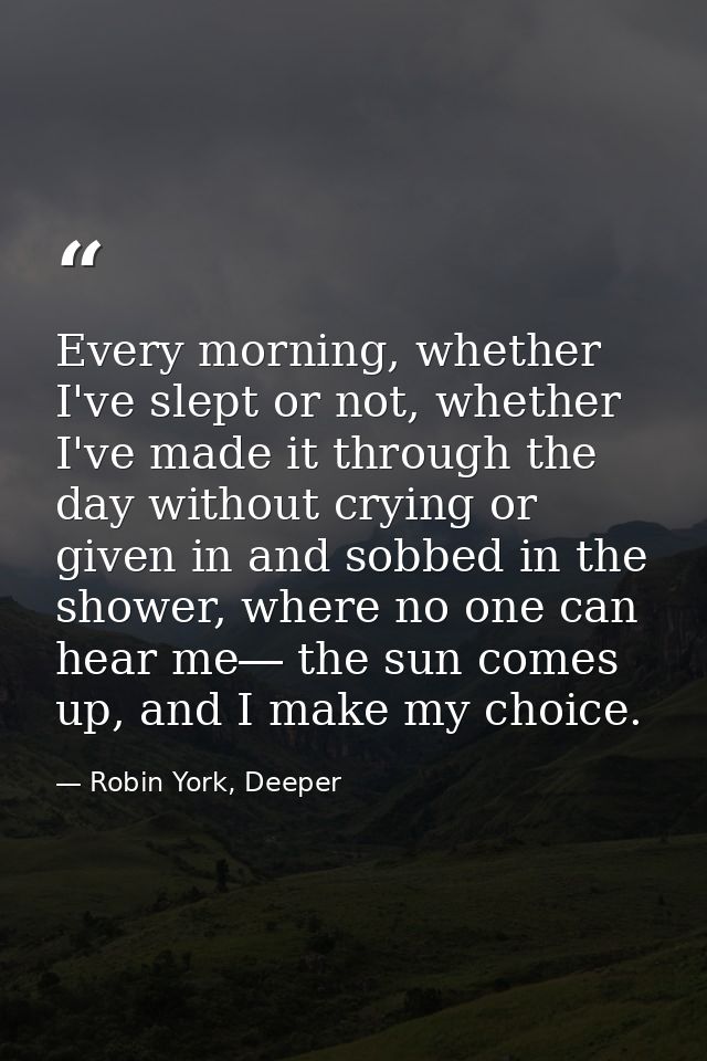 Every morning, whether I've slept or not, whether I've made it through the day without crying or given in and sobbed in  — Robin York, Deeper
