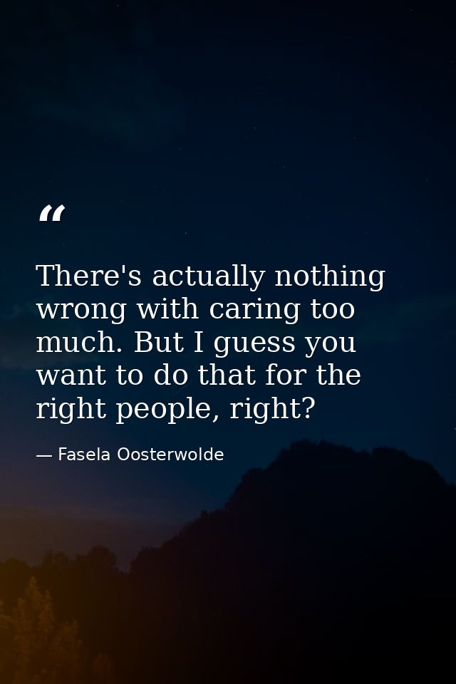 There's actually nothing wrong with caring too much. But I guess you want to do that for the right people, right? — Fasela Oosterwolde