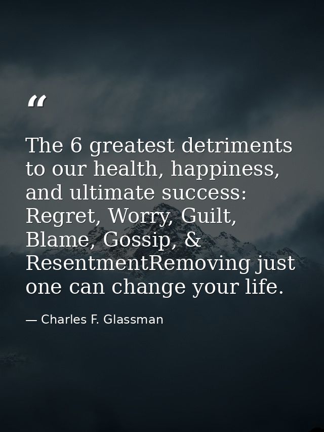 The 6 greatest detriments to our health, happiness, and ultimate success: Regret, Worry, Guilt, Blame, Gossip, & Resentm — Charles F. Glassman