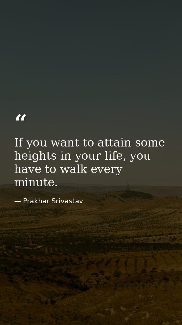 If you want to attain some heights in your life, you have to walk every minute. — Prakhar Srivastav