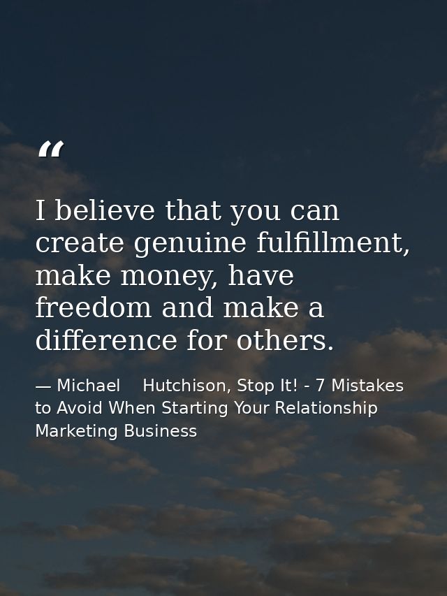 I believe that you can create genuine fulfillment, make money, have freedom and make a difference for others. — Michael    Hutchison, Stop It! - 7 Mistakes to Avoid When Starting Your Relationship Marketing Business