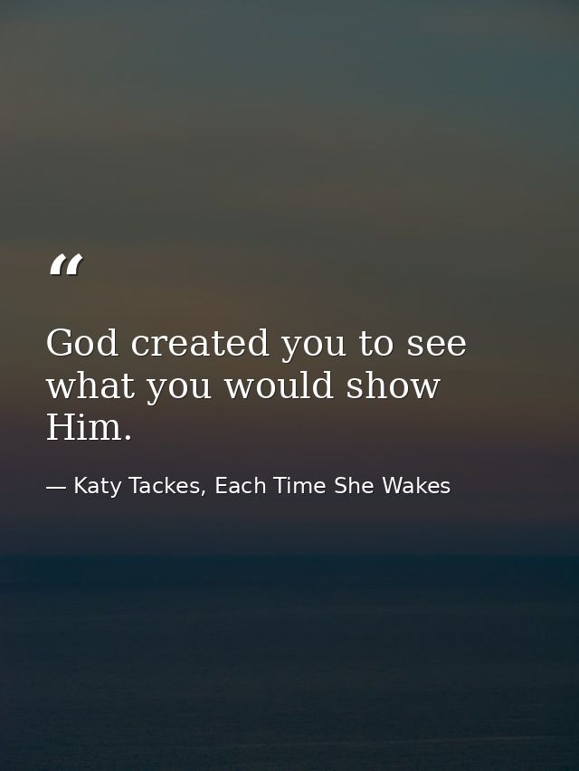 God created you to see what you would show Him. — Katy Tackes, Each Time She Wakes