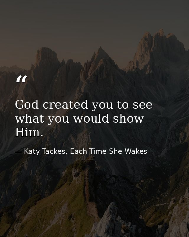 God created you to see what you would show Him. — Katy Tackes, Each Time She Wakes