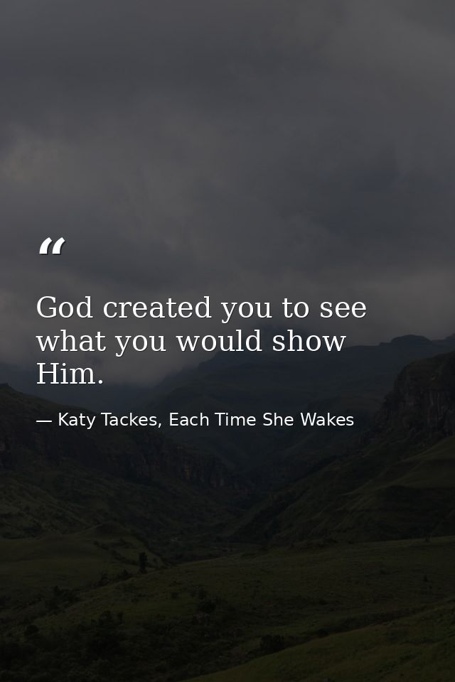 God created you to see what you would show Him. — Katy Tackes, Each Time She Wakes