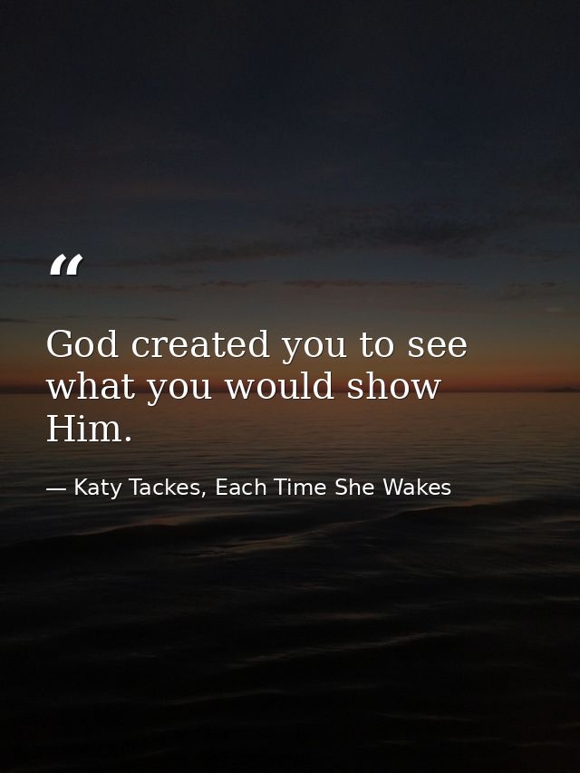 God created you to see what you would show Him. — Katy Tackes, Each Time She Wakes