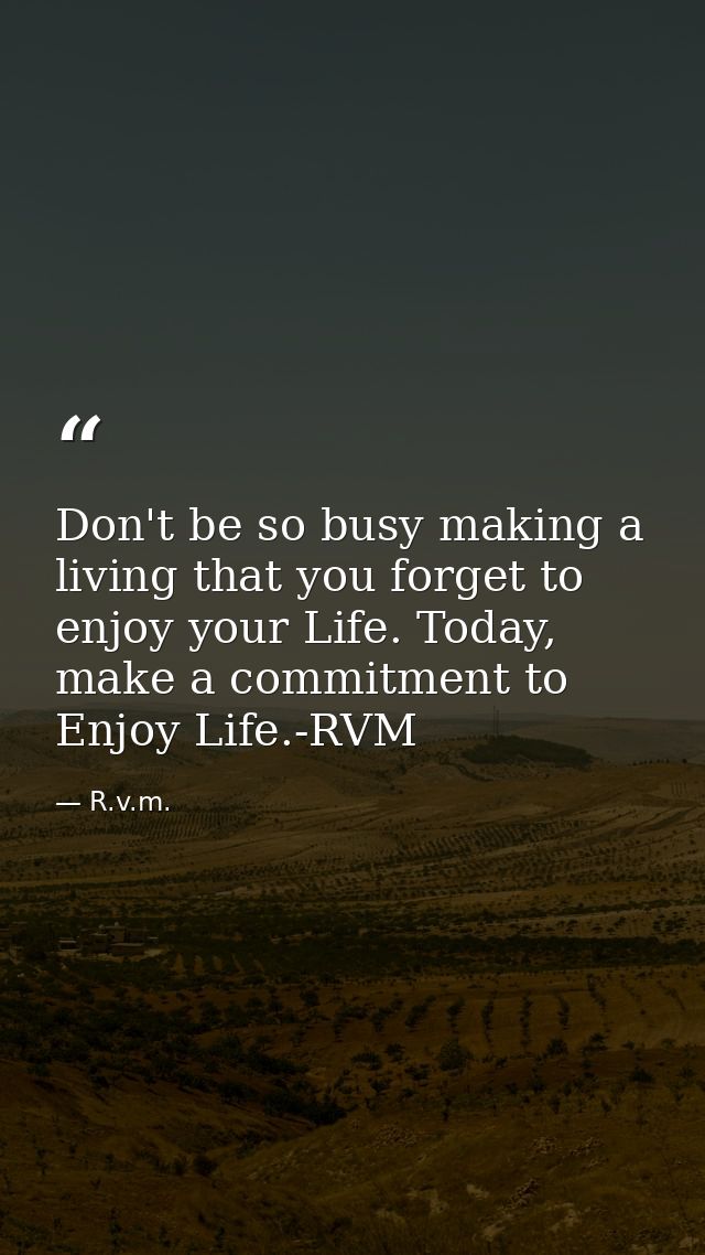 Don't be so busy making a living that you forget to enjoy your Life. Today, make a commitment to Enjoy Life.-RVM — R.v.m.