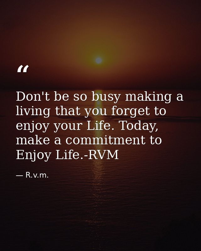 Don't be so busy making a living that you forget to enjoy your Life. Today, make a commitment to Enjoy Life.-RVM — R.v.m.