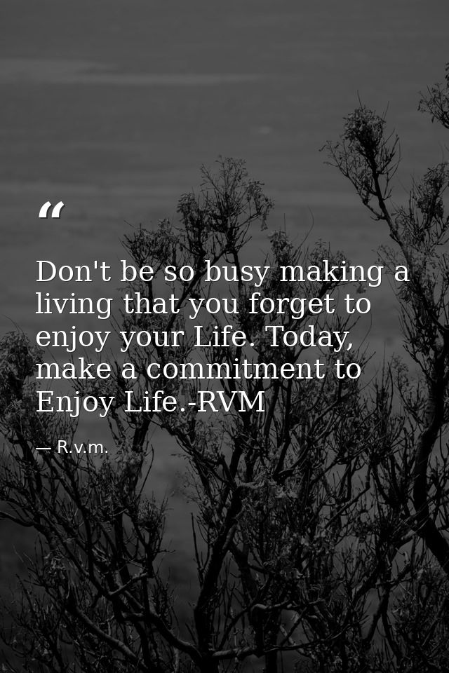 Don't be so busy making a living that you forget to enjoy your Life. Today, make a commitment to Enjoy Life.-RVM — R.v.m.
