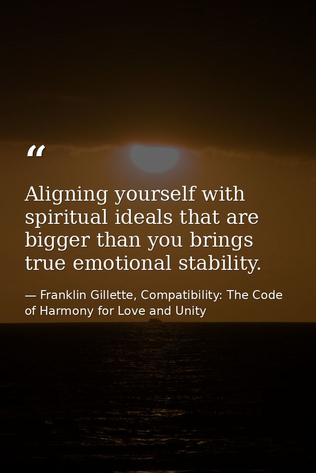 Aligning yourself with spiritual ideals that are bigger than you brings true emotional stability. — Franklin Gillette, Compatibility: The Code of Harmony for Love and Unity