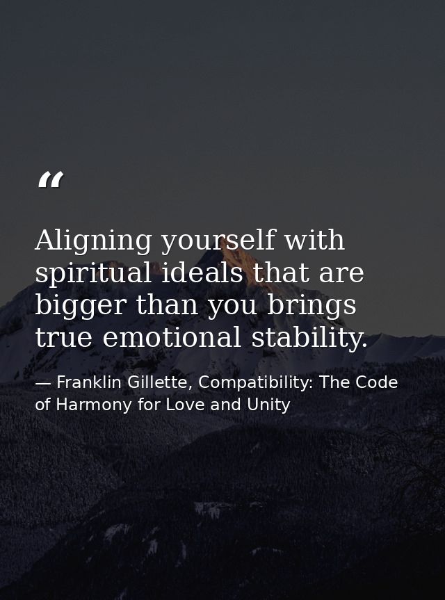 Aligning yourself with spiritual ideals that are bigger than you brings true emotional stability. — Franklin Gillette, Compatibility: The Code of Harmony for Love and Unity