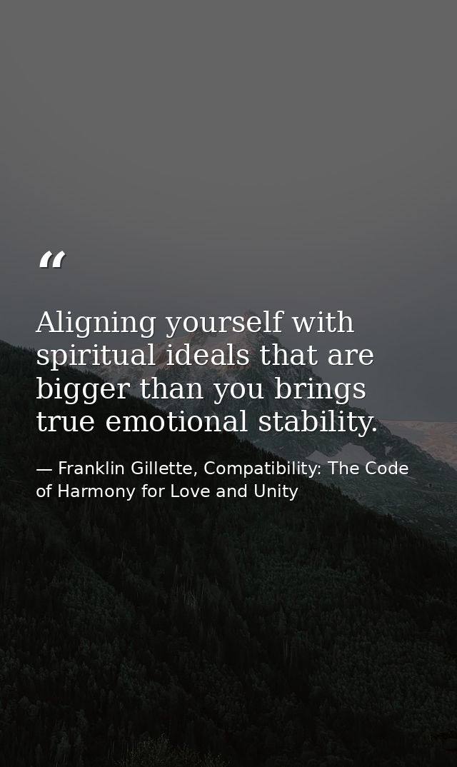 Aligning yourself with spiritual ideals that are bigger than you brings true emotional stability. — Franklin Gillette, Compatibility: The Code of Harmony for Love and Unity