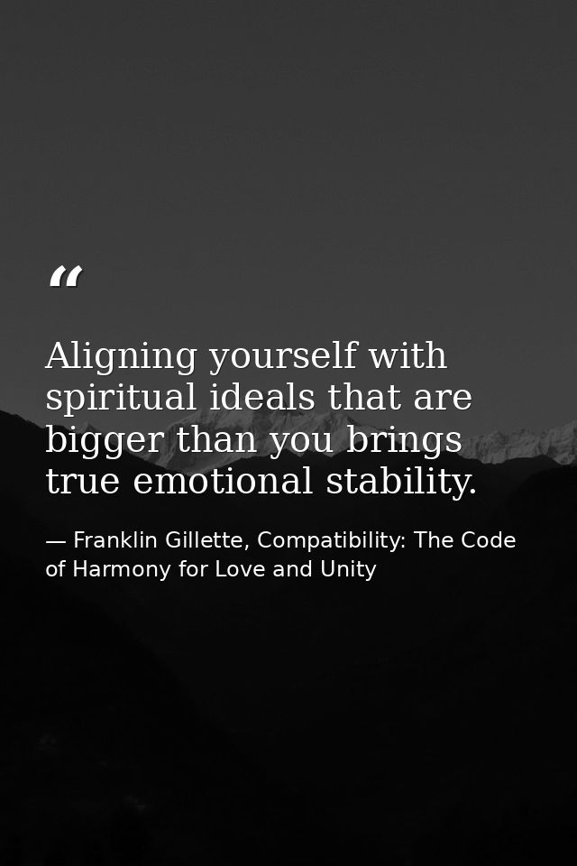 Aligning yourself with spiritual ideals that are bigger than you brings true emotional stability. — Franklin Gillette, Compatibility: The Code of Harmony for Love and Unity